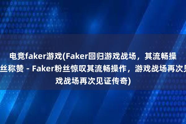 电竞faker游戏(Faker回归游戏战场，其流畅操作获得粉丝称赞 - Faker粉丝惊叹其流畅操作，游戏战场再次见证传奇)