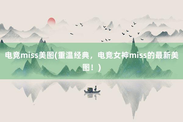 电竞miss美图(重温经典，电竞女神miss的最新美图！)