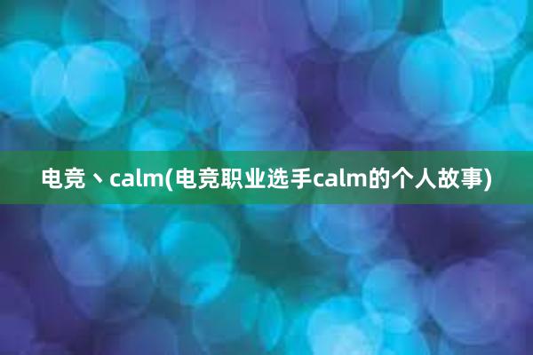 电竞丶calm(电竞职业选手calm的个人故事)