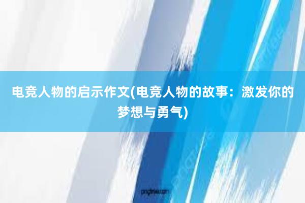 电竞人物的启示作文(电竞人物的故事：激发你的梦想与勇气)