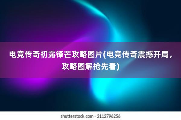 电竞传奇初露锋芒攻略图片(电竞传奇震撼开局，攻略图解抢先看)