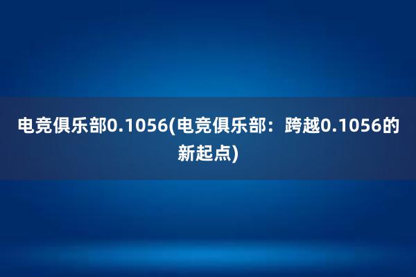 电竞俱乐部0.1056(电竞俱乐部：跨越0.1056的新起点)