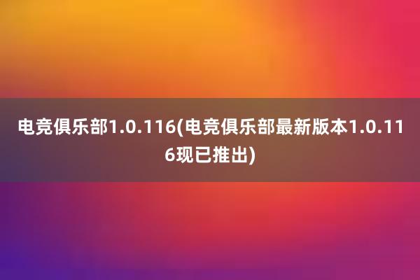 电竞俱乐部1.0.116(电竞俱乐部最新版本1.0.116现已推出)