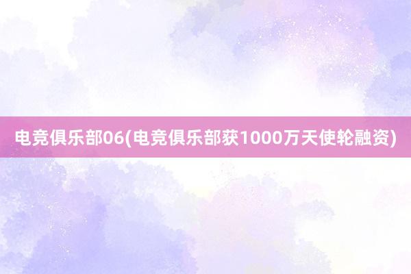 电竞俱乐部06(电竞俱乐部获1000万天使轮融资)