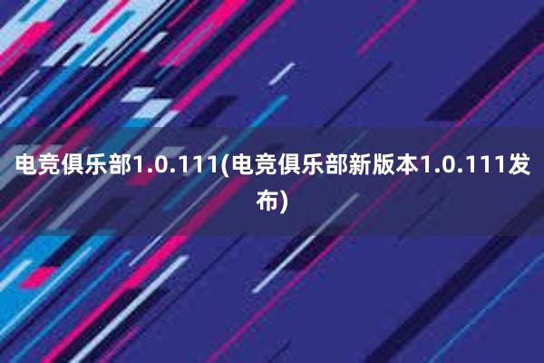 电竞俱乐部1.0.111(电竞俱乐部新版本1.0.111发布)