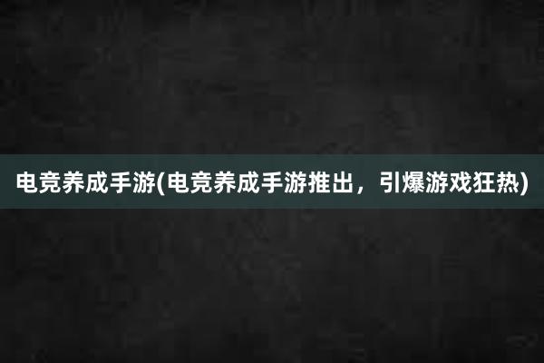 电竞养成手游(电竞养成手游推出，引爆游戏狂热)