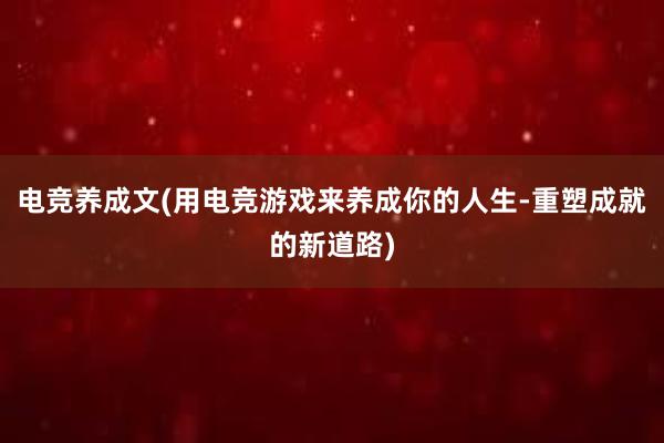 电竞养成文(用电竞游戏来养成你的人生-重塑成就的新道路)