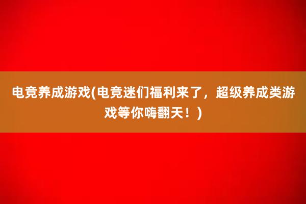 电竞养成游戏(电竞迷们福利来了，超级养成类游戏等你嗨翻天！)