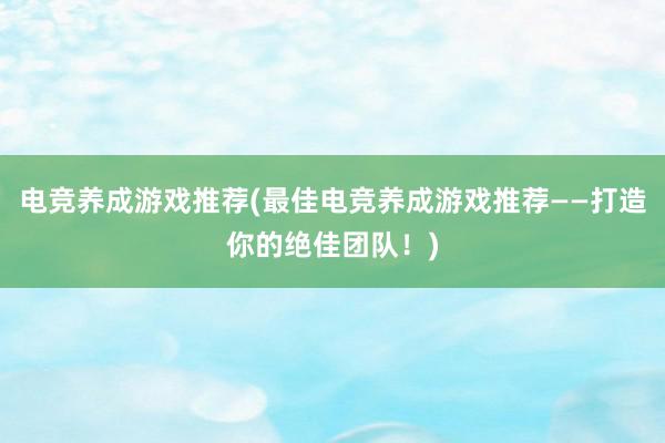 电竞养成游戏推荐(最佳电竞养成游戏推荐——打造你的绝佳团队！)