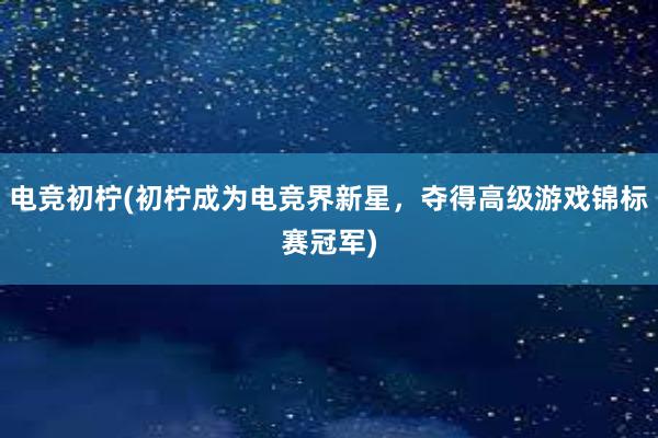 电竞初柠(初柠成为电竞界新星，夺得高级游戏锦标赛冠军)