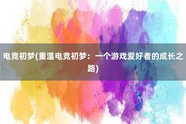 电竞初梦(重温电竞初梦：一个游戏爱好者的成长之路)