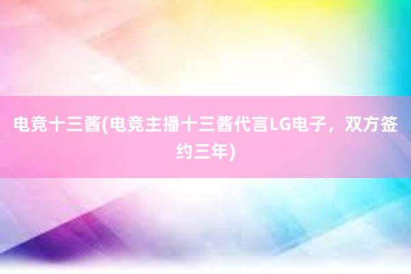 电竞十三酱(电竞主播十三酱代言LG电子，双方签约三年)