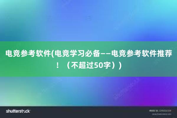 电竞参考软件(电竞学习必备——电竞参考软件推荐！（不超过50字）)