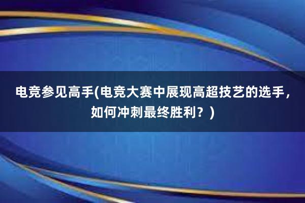 电竞参见高手(电竞大赛中展现高超技艺的选手，如何冲刺最终胜利？)