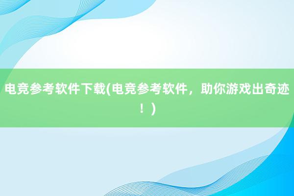 电竞参考软件下载(电竞参考软件，助你游戏出奇迹！)