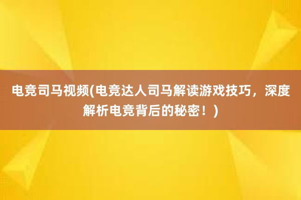 电竞司马视频(电竞达人司马解读游戏技巧，深度解析电竞背后的秘密！)