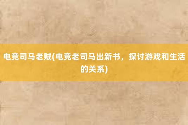 电竞司马老贼(电竞老司马出新书，探讨游戏和生活的关系)