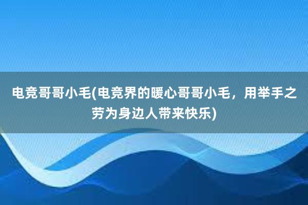 电竞哥哥小毛(电竞界的暖心哥哥小毛，用举手之劳为身边人带来快乐)