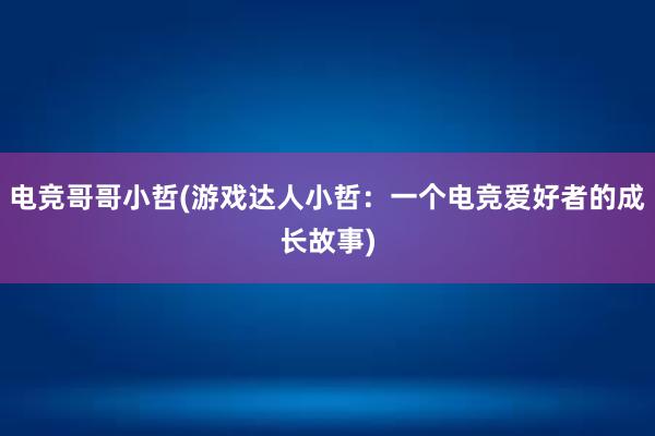 电竞哥哥小哲(游戏达人小哲：一个电竞爱好者的成长故事)