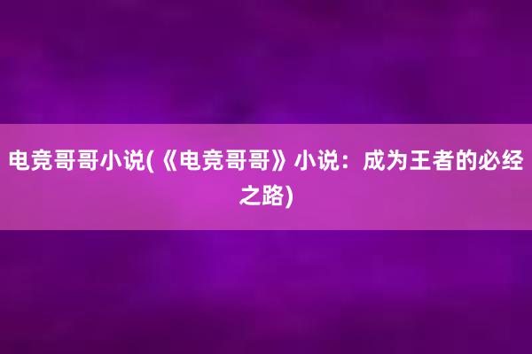 电竞哥哥小说(《电竞哥哥》小说：成为王者的必经之路)