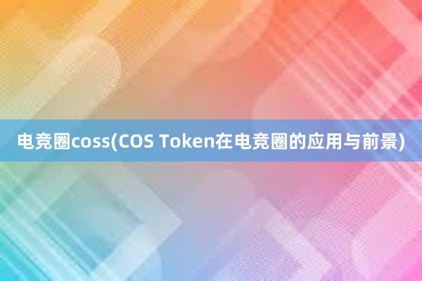 电竞圈coss(COS Token在电竞圈的应用与前景)