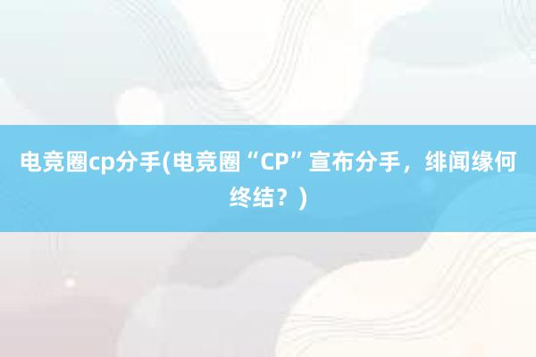 电竞圈cp分手(电竞圈“CP”宣布分手，绯闻缘何终结？)