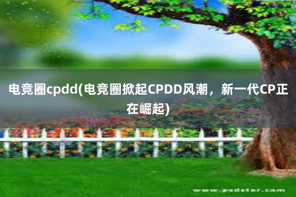 电竞圈cpdd(电竞圈掀起CPDD风潮，新一代CP正在崛起)