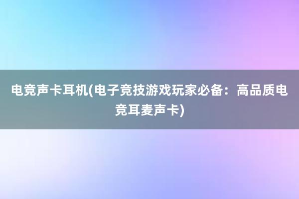 电竞声卡耳机(电子竞技游戏玩家必备：高品质电竞耳麦声卡)