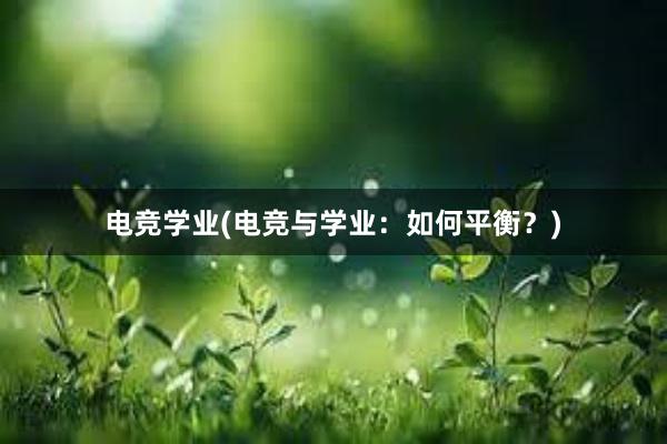 电竞学业(电竞与学业：如何平衡？)