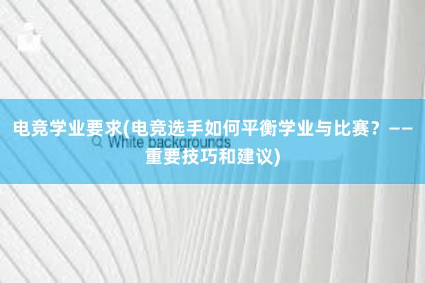 电竞学业要求(电竞选手如何平衡学业与比赛？——重要技巧和建议)