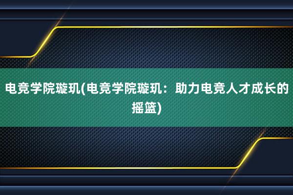 电竞学院璇玑(电竞学院璇玑：助力电竞人才成长的摇篮)