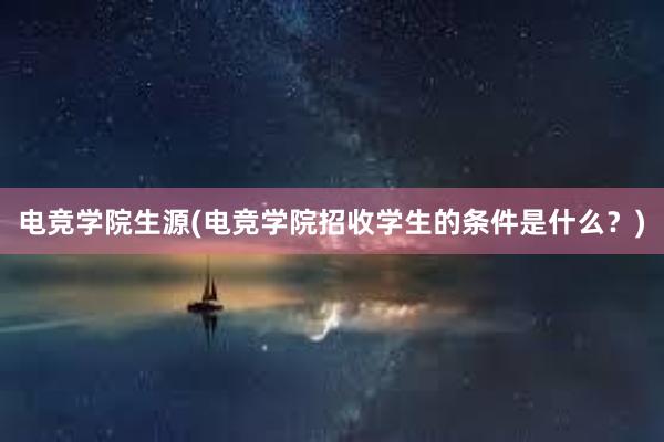 电竞学院生源(电竞学院招收学生的条件是什么？)