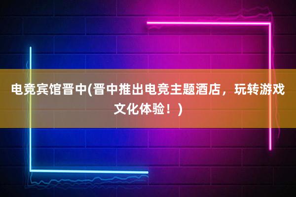 电竞宾馆晋中(晋中推出电竞主题酒店，玩转游戏文化体验！)