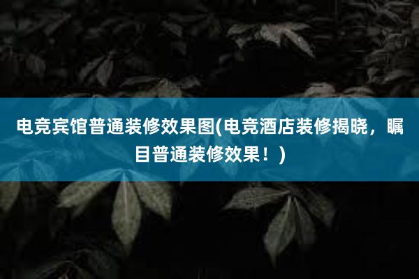 电竞宾馆普通装修效果图(电竞酒店装修揭晓，瞩目普通装修效果！)