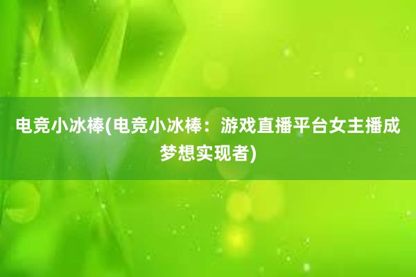 电竞小冰棒(电竞小冰棒：游戏直播平台女主播成梦想实现者)