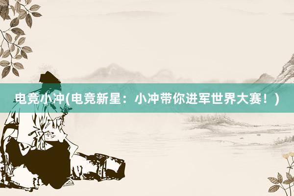 电竞小冲(电竞新星：小冲带你进军世界大赛！)