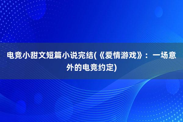 电竞小甜文短篇小说完结(《爱情游戏》：一场意外的电竞约定)