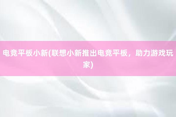 电竞平板小新(联想小新推出电竞平板，助力游戏玩家)