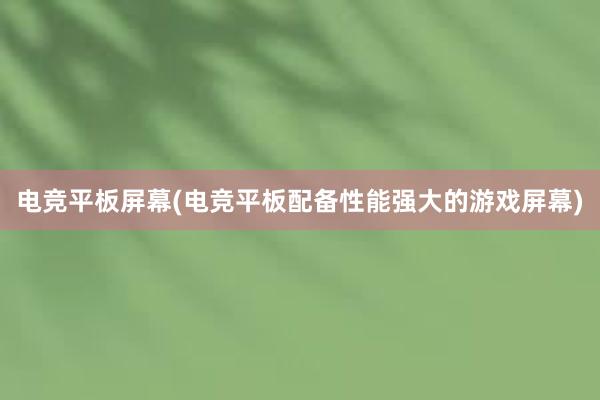 电竞平板屏幕(电竞平板配备性能强大的游戏屏幕)