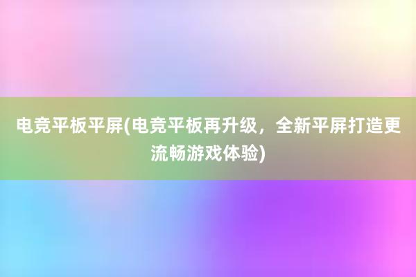 电竞平板平屏(电竞平板再升级，全新平屏打造更流畅游戏体验)