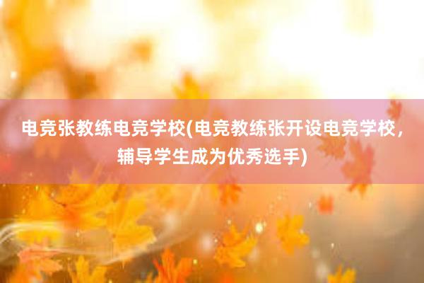 电竞张教练电竞学校(电竞教练张开设电竞学校，辅导学生成为优秀选手)