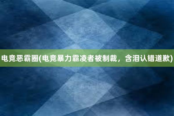 电竞恶霸圈(电竞暴力霸凌者被制裁，含泪认错道歉)