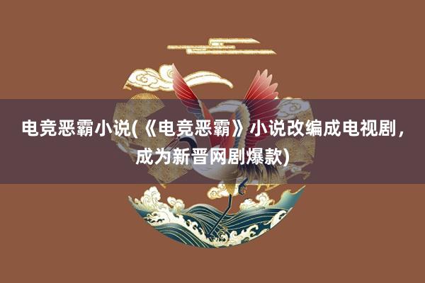 电竞恶霸小说(《电竞恶霸》小说改编成电视剧，成为新晋网剧爆款)