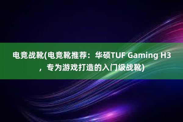 电竞战靴(电竞靴推荐：华硕TUF Gaming H3，专为游戏打造的入门级战靴)