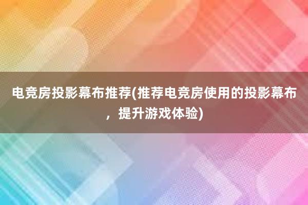 电竞房投影幕布推荐(推荐电竞房使用的投影幕布，提升游戏体验)