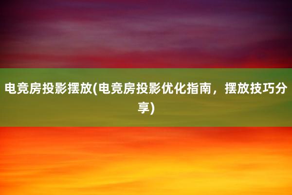 电竞房投影摆放(电竞房投影优化指南，摆放技巧分享)