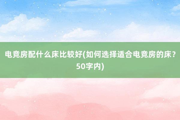 电竞房配什么床比较好(如何选择适合电竞房的床？50字内)