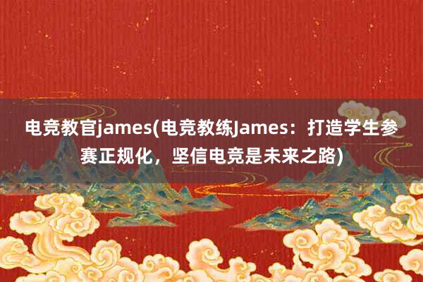 电竞教官james(电竞教练James：打造学生参赛正规化，坚信电竞是未来之路)