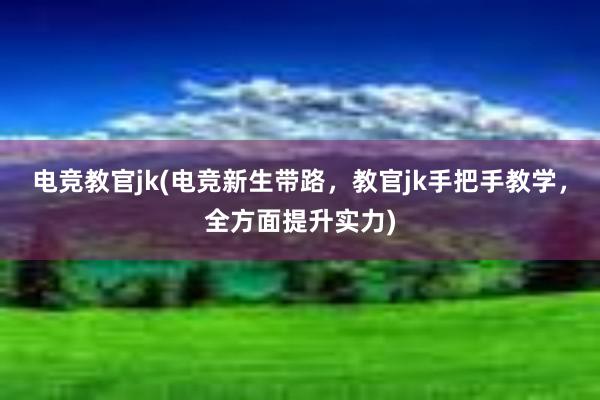 电竞教官jk(电竞新生带路，教官jk手把手教学，全方面提升实力)