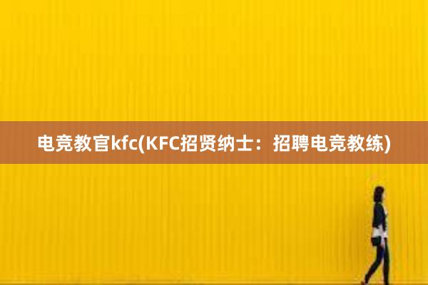 电竞教官kfc(KFC招贤纳士：招聘电竞教练)